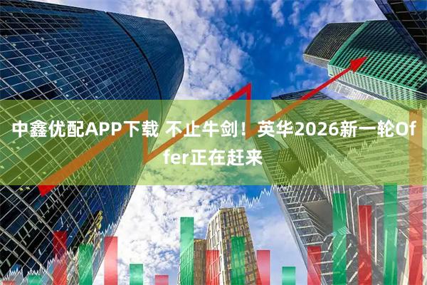中鑫优配APP下载 不止牛剑！英华2026新一轮Offer正在赶来