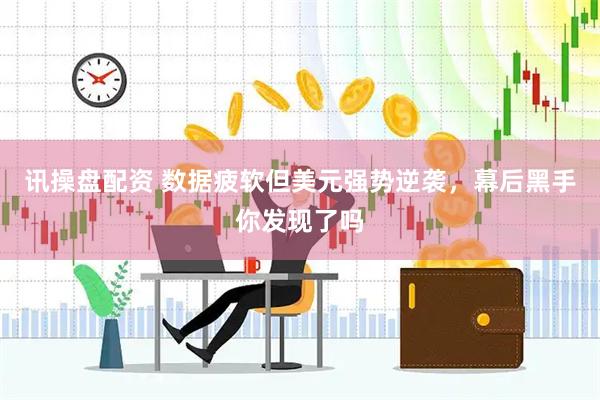 讯操盘配资 数据疲软但美元强势逆袭，幕后黑手你发现了吗