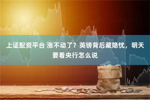 上证配资平台 涨不动了？英镑背后藏隐忧，明天要看央行怎么说