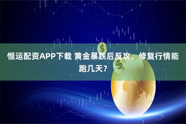 恒运配资APP下载 黄金暴跌后反攻，修复行情能跑几天？