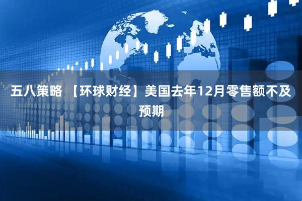 五八策略 【环球财经】美国去年12月零售额不及预期