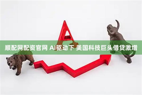 顺配网配资官网 AI驱动下 美国科技巨头借贷激增