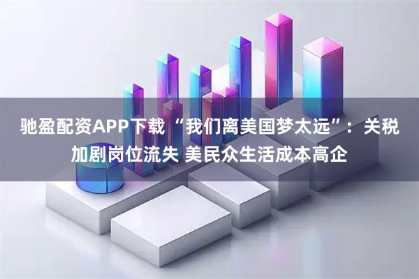 驰盈配资APP下载 “我们离美国梦太远”：关税加剧岗位流失 美民众生活成本高企