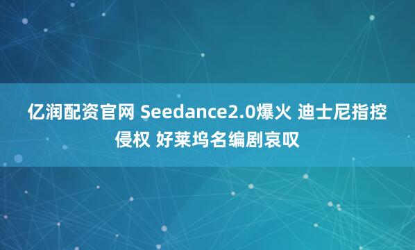 亿润配资官网 Seedance2.0爆火 迪士尼指控侵权 好莱坞名编剧哀叹