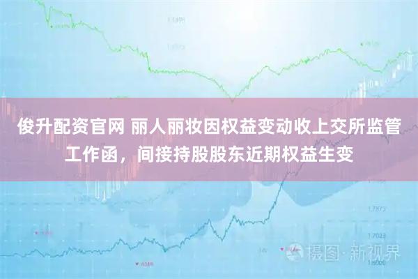 俊升配资官网 丽人丽妆因权益变动收上交所监管工作函，间接持股股东近期权益生变
