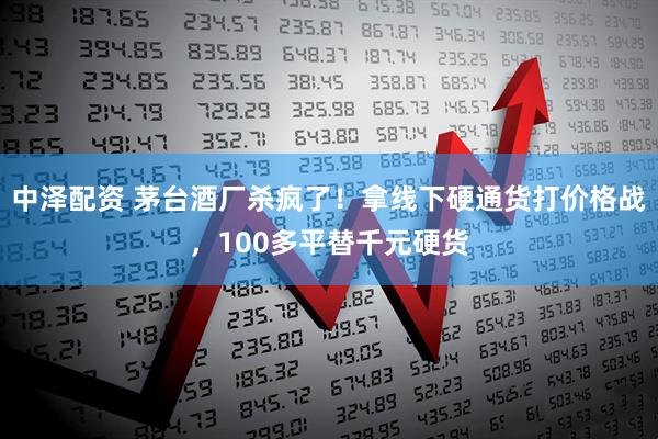 中泽配资 茅台酒厂杀疯了！拿线下硬通货打价格战，100多平替千元硬货