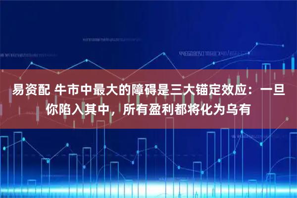 易资配 牛市中最大的障碍是三大锚定效应：一旦你陷入其中，所有盈利都将化为乌有