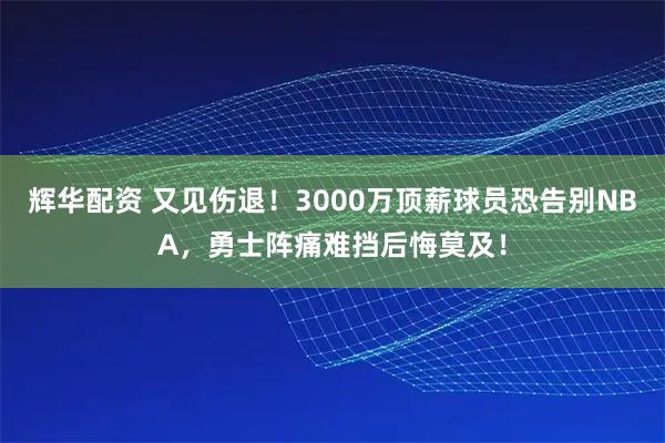 辉华配资 又见伤退！3000万顶薪球员恐告别NBA，勇士阵痛难挡后悔莫及！