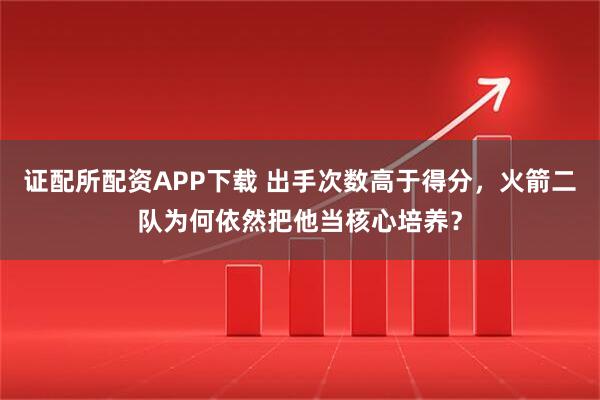 证配所配资APP下载 出手次数高于得分，火箭二队为何依然把他当核心培养？