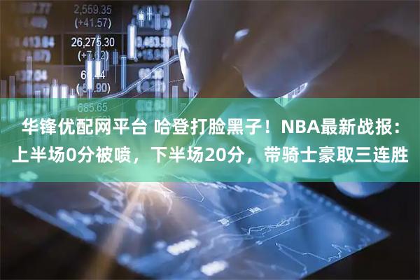 华锋优配网平台 哈登打脸黑子！NBA最新战报：上半场0分被喷，下半场20分，带骑士豪取三连胜