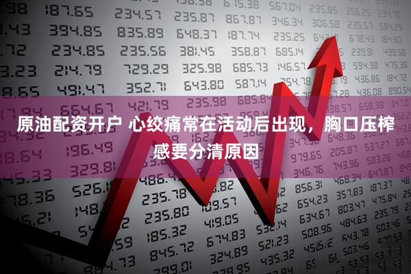 原油配资开户 心绞痛常在活动后出现，胸口压榨感要分清原因