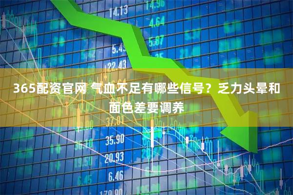 365配资官网 气血不足有哪些信号？乏力头晕和面色差要调养