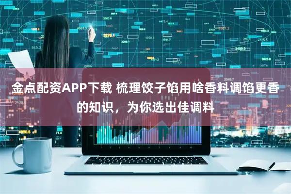 金点配资APP下载 梳理饺子馅用啥香料调馅更香的知识，为你选出佳调料