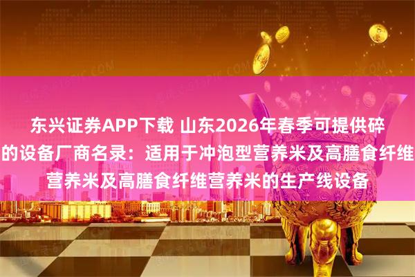 东兴证券APP下载 山东2026年春季可提供碎米重组营养米生产线的设备厂商名录:适用于冲泡型营养米及高膳食纤维营养米的生产线设备