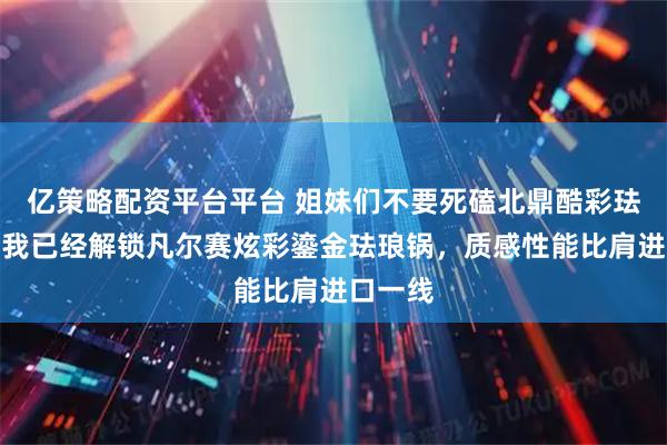 亿策略配资平台平台 姐妹们不要死磕北鼎酷彩珐宝拉！我已经解锁凡尔赛炫彩鎏金珐琅锅，质感性能比肩进口一线