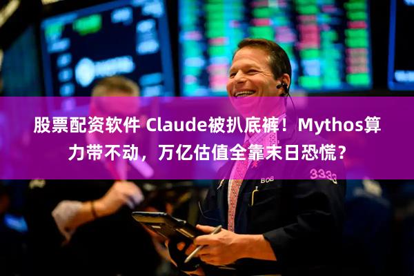 股票配资软件 Claude被扒底裤！Mythos算力带不动，万亿估值全靠末日恐慌？
