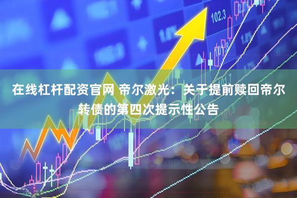 在线杠杆配资官网 帝尔激光：关于提前赎回帝尔转债的第四次提示性公告