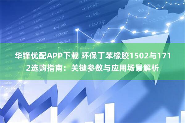 华锋优配APP下载 环保丁苯橡胶1502与1712选购指南：关键参数与应用场景解析
