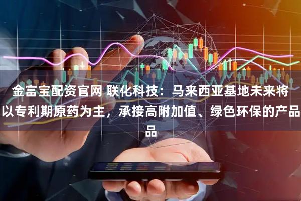 金富宝配资官网 联化科技：马来西亚基地未来将以专利期原药为主，承接高附加值、绿色环保的产品