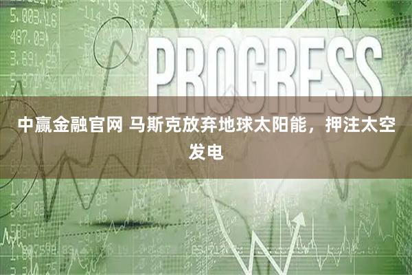 中赢金融官网 马斯克放弃地球太阳能，押注太空发电
