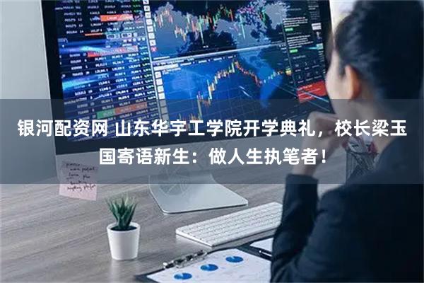 银河配资网 山东华宇工学院开学典礼，校长梁玉国寄语新生：做人生执笔者！