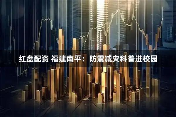 红盘配资 福建南平：防震减灾科普进校园