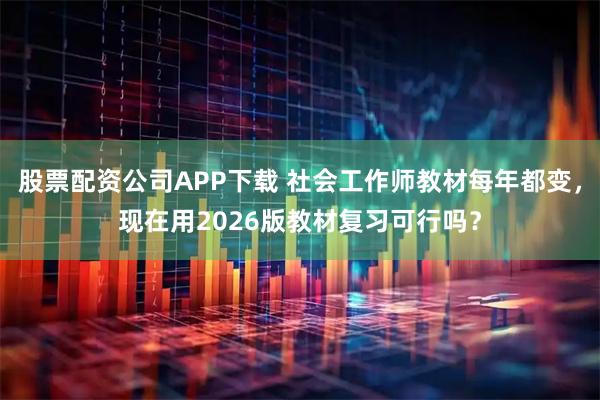 股票配资公司APP下载 社会工作师教材每年都变，现在用2026版教材复习可行吗？