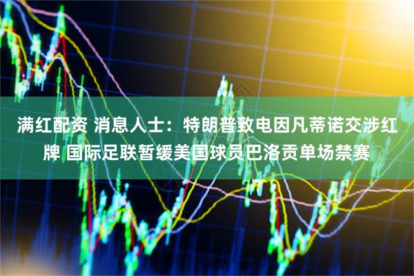 满红配资 消息人士：特朗普致电因凡蒂诺交涉红牌 国际足联暂缓美国球员巴洛贡单场禁赛